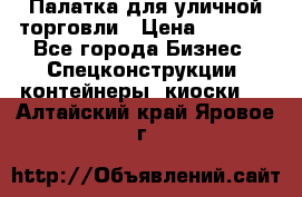 Палатка для уличной торговли › Цена ­ 6 000 - Все города Бизнес » Спецконструкции, контейнеры, киоски   . Алтайский край,Яровое г.